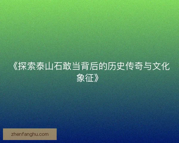 《探索泰山石敢当背后的历史传奇与文化象征》