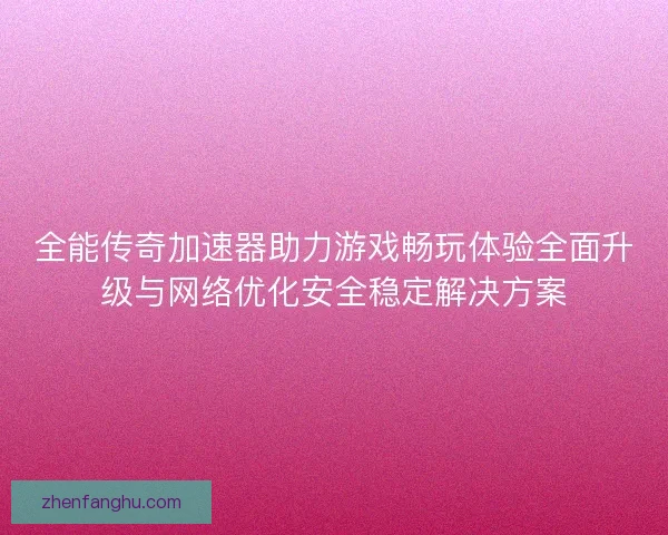 全能传奇加速器助力游戏畅玩体验全面升级与网络优化安全稳定解决方案