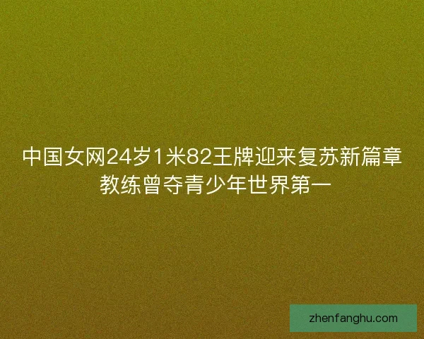 中国女网24岁1米82王牌迎来复苏新篇章 教练曾夺青少年世界第一