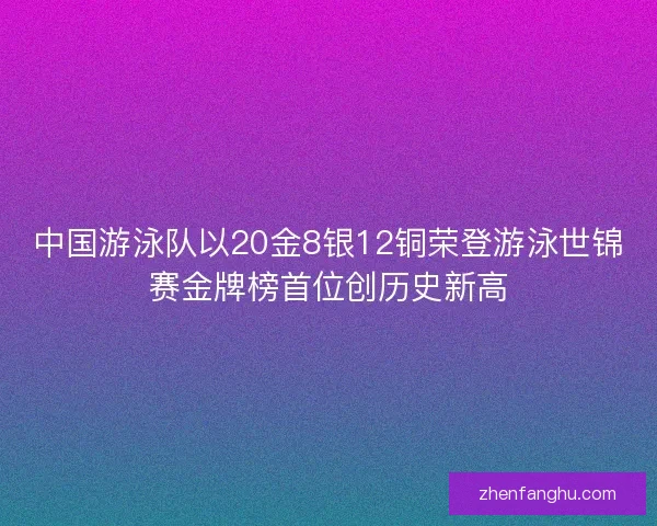 中国游泳队以20金8银12铜荣登游泳世锦赛金牌榜首位创历史新高