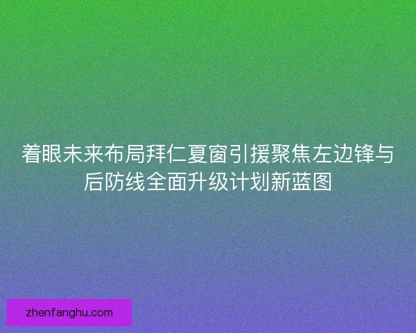 着眼未来布局拜仁夏窗引援聚焦左边锋与后防线全面升级计划新蓝图