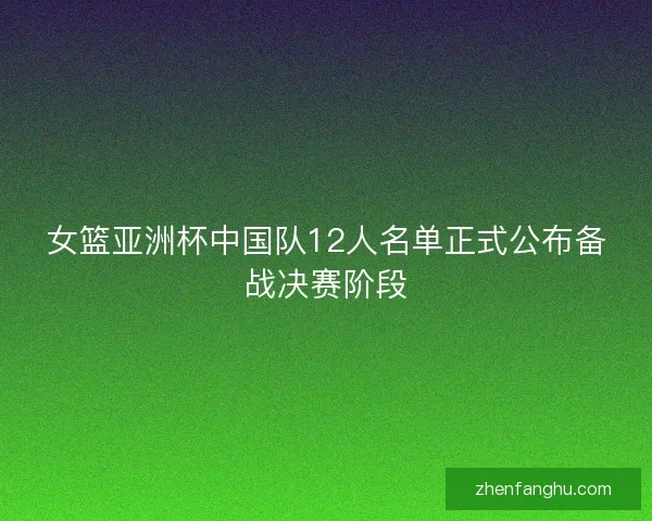 女篮亚洲杯中国队12人名单正式公布备战决赛阶段