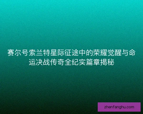 赛尔号索兰特星际征途中的荣耀觉醒与命运决战传奇全纪实篇章揭秘